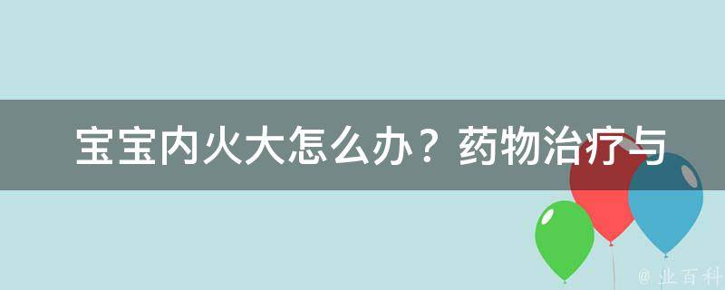  宝宝内火大怎么办？药物治疗与食疗推荐