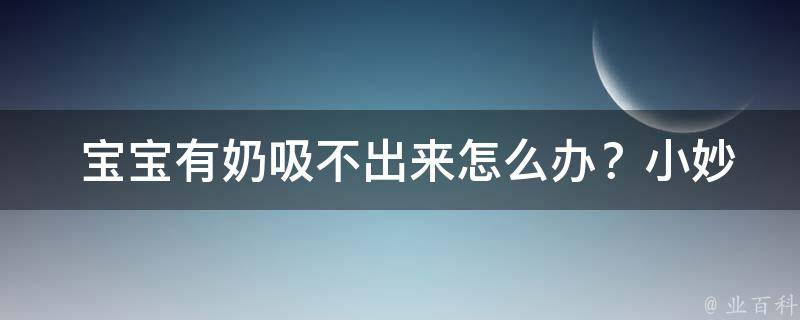  宝宝有奶吸不出来怎么办？小妙招化解哺*难题