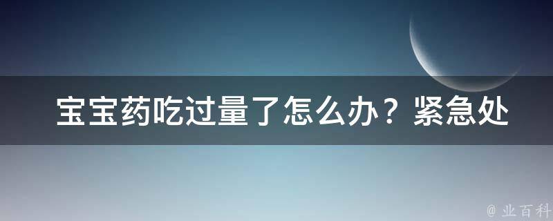  宝宝药吃过量了怎么办？紧急处理方法与预防策略