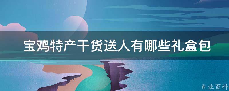  宝鸡特产干货送人礼盒包装？