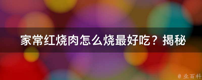  家常红烧肉怎么烧最好吃？揭秘独家烹饪技巧！