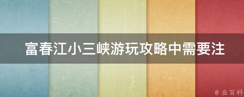  富春江小三峡游玩攻略中需要注意哪些安全事项？