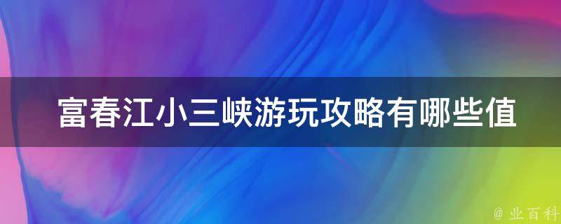  富春江小三峡游玩攻略有哪些值得推荐的景点？