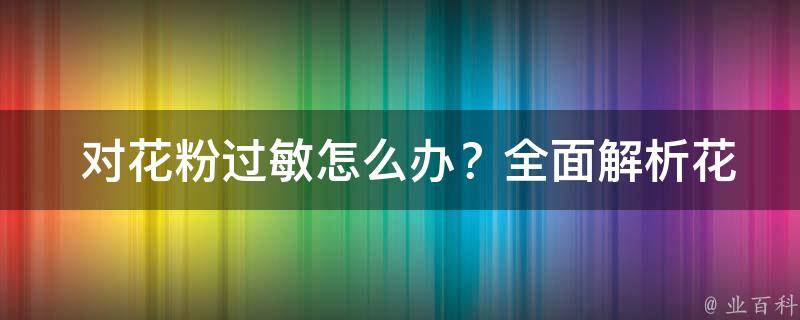  对花粉过敏怎么办？全面解析花粉过敏预防与治疗