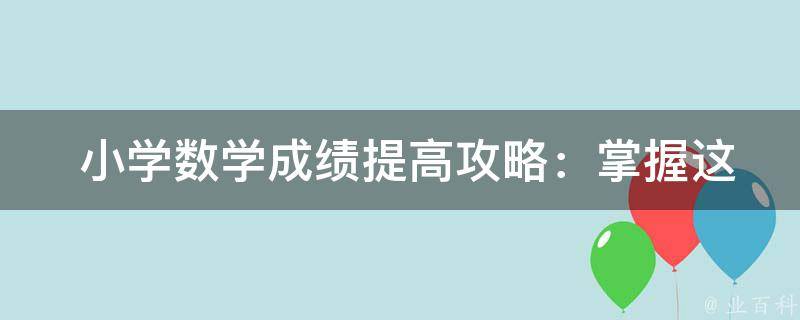  小学数学成绩提高攻略：掌握这些方法，让孩子们爱上数学！