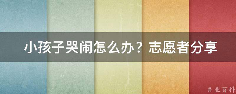  小孩子哭闹怎么办？志愿者分享实用技巧与心得