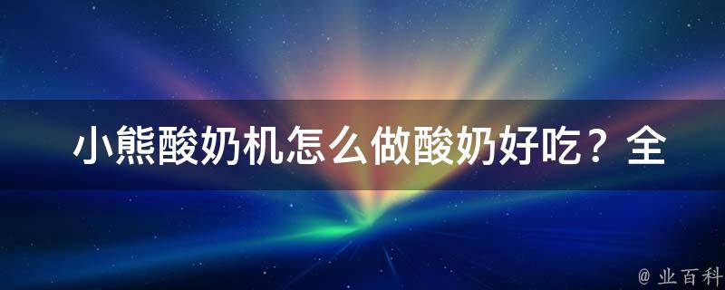  小熊酸奶机怎么做酸奶好吃？全面解析与实践技巧