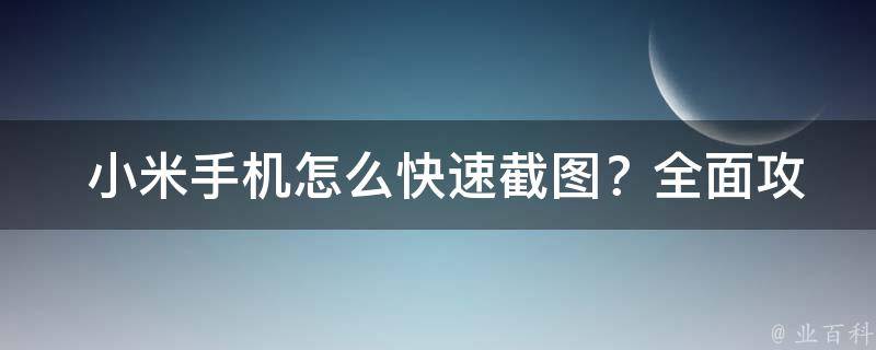  小米手机怎么快速截图？全面攻略在这里！