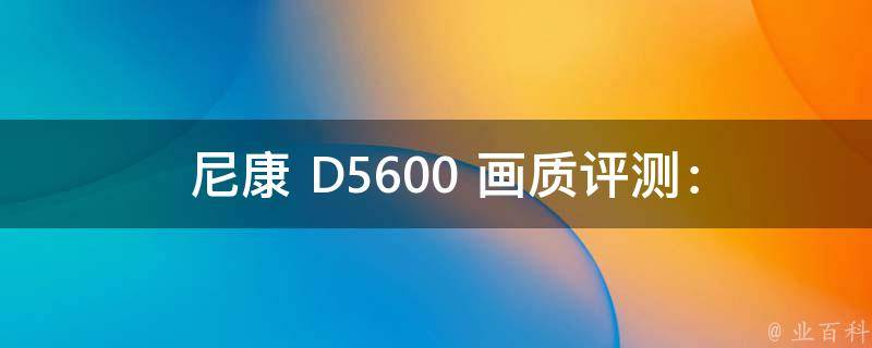  尼康 D5600 画质评测：究竟怎么样？