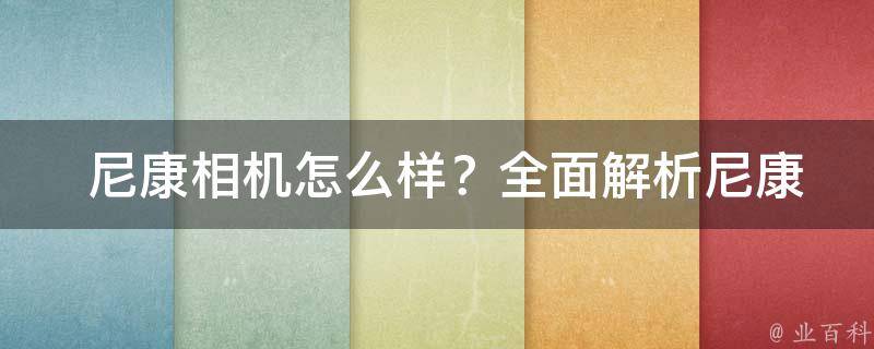  尼康相机怎么样？全面解析尼康相机的优缺点