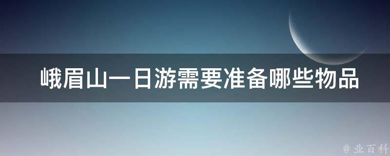  峨眉山一日游需要准备哪些物品？