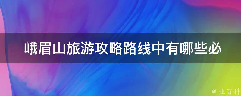  峨眉山旅游攻略路线中有哪些必去的景点？