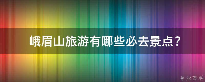  峨眉山旅游有哪些必去景点？