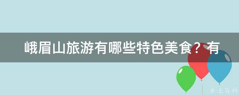  峨眉山旅游有哪些特色美食？有哪些推荐的餐厅？