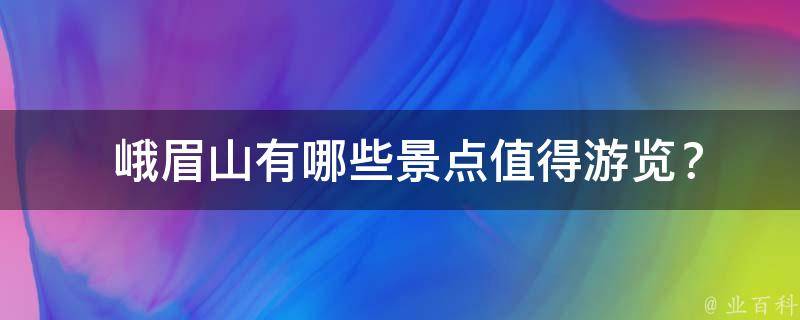  峨眉山有哪些景点值得游览？