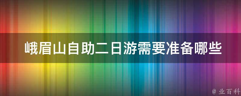  峨眉山自助二日游需要准备哪些物品？