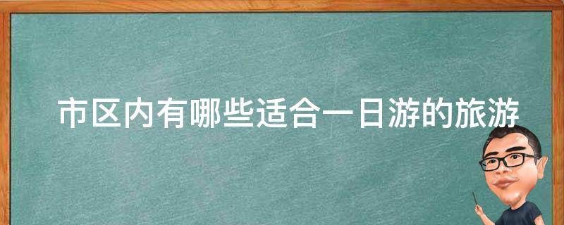  市区内有哪些适合一日游的旅游景点？