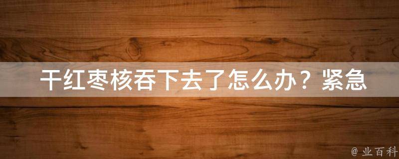  干红枣核吞下去了怎么办？紧急处理方法与预防措施