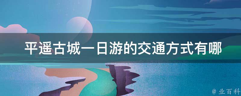  平遥古城一日游的交通方式有哪些选择？