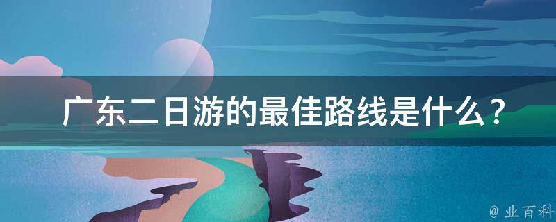  广东二日游的最佳路线是什么？