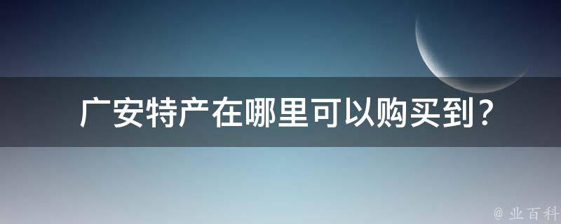  广安特产在哪里可以购买到？