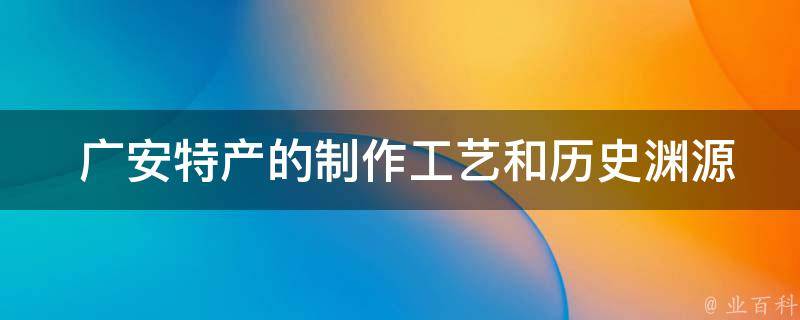  广安特产的制作工艺和历史渊源是怎样的？