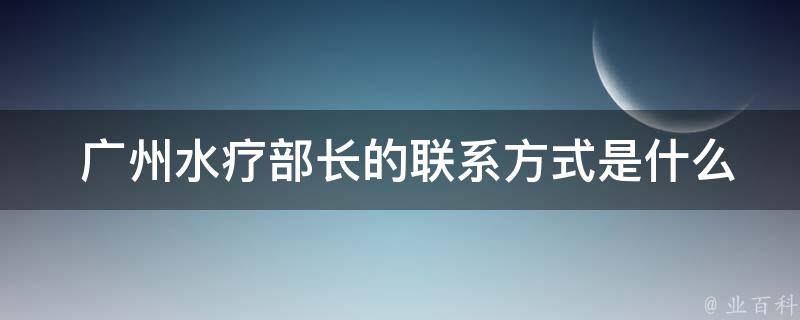  广州水疗部长的联系方式是什么？