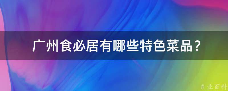  广州食必居有哪些特色菜品？