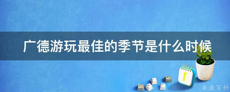  广德游玩最佳的季节是什么时候？