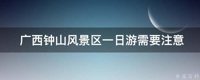  广西钟山风景区一日游需要注意哪些事项？