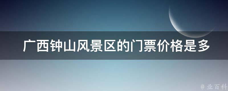  广西钟山风景区的门票价格是多少？