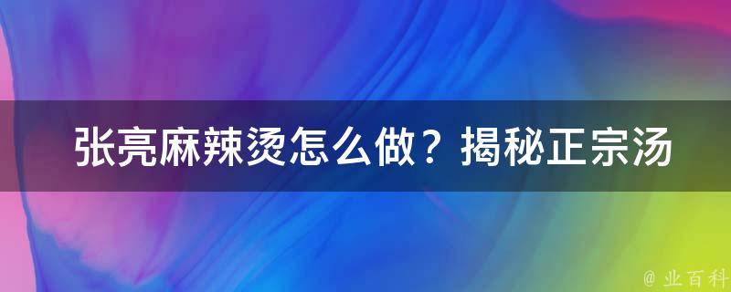  张亮麻辣烫怎么做？揭秘正宗汤底配方及制作方法