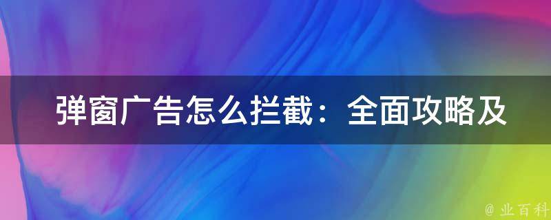  弹窗广告怎么拦截：全面攻略及工具推荐