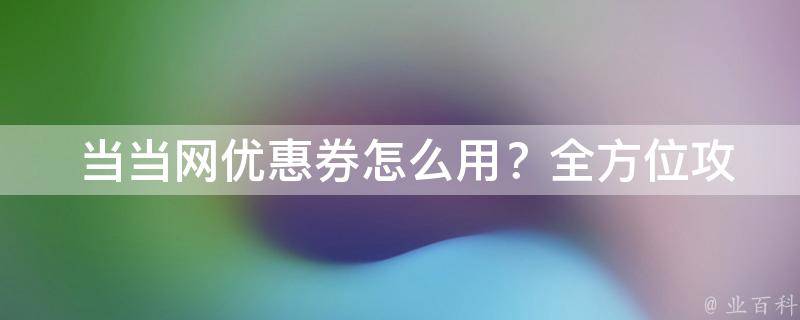  当当网优惠券怎么用？全方位攻略助你省钱省心