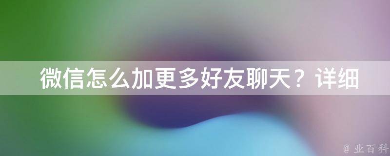  微信怎么加更多好友聊天？详细教程与实用技巧