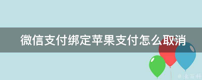  微信支付绑定苹果支付怎么取消？详细操作步骤为您解答