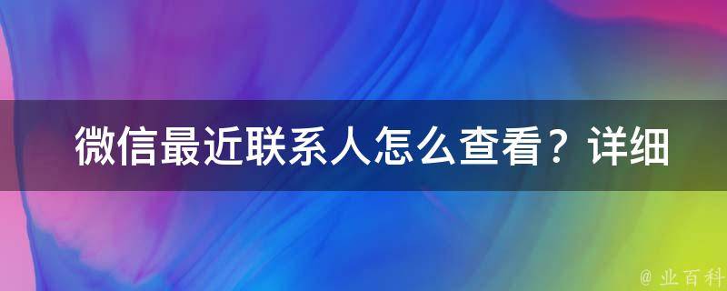  微信最近联系人怎么查看？详细操作步骤在这里！