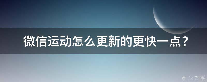  微信运动怎么更新的更快一点？探索微信运动更新速度的奥秘