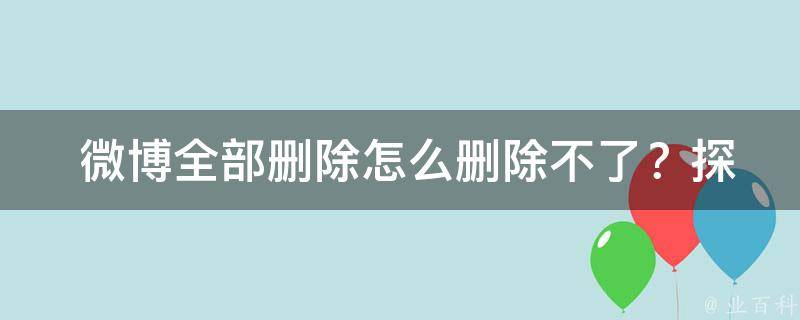  微博全部删除怎么删除不了？探究微博删除难题及解决方案