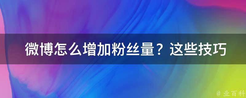  微博怎么增加粉丝量？这些技巧你知道吗？