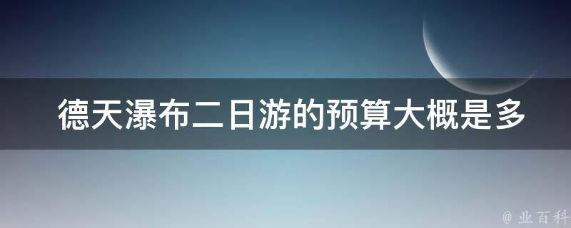  德天瀑布二日游的预算大概是多少？