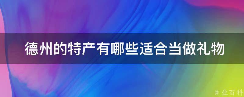  德州的特产有哪些适合当做礼物带走？