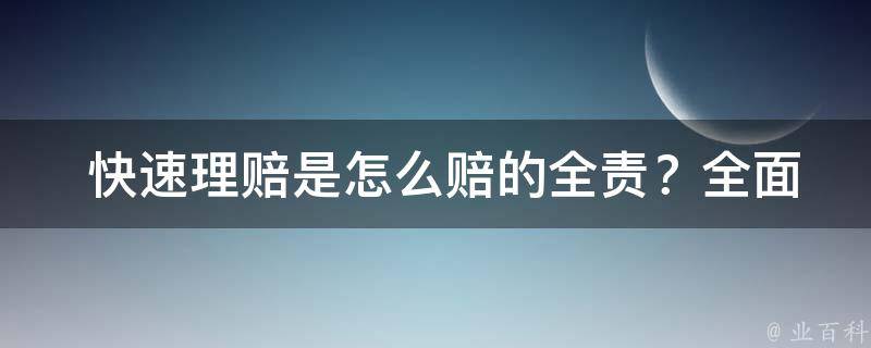  快速理赔是怎么赔的全责？全面解析为您解答！