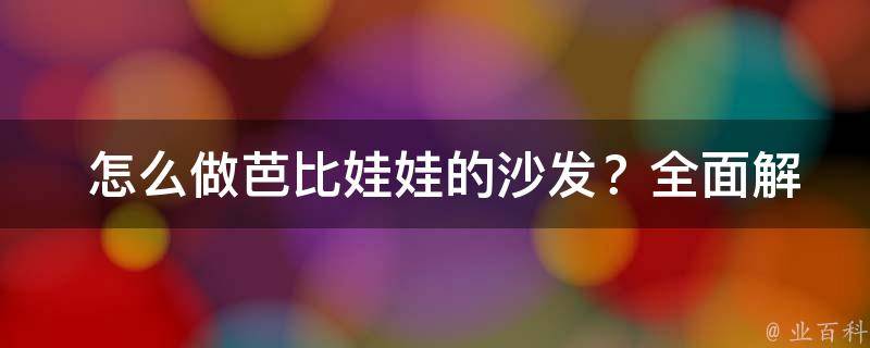  怎么做芭比娃娃的沙发？全面解析制作步骤及技巧