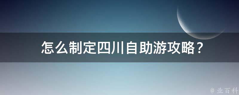  怎么制定四川自助游攻略？