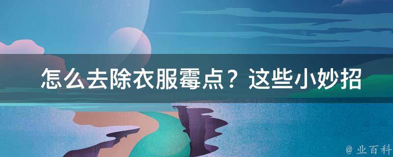  怎么去除衣服霉点？这些小妙招帮你轻松解决