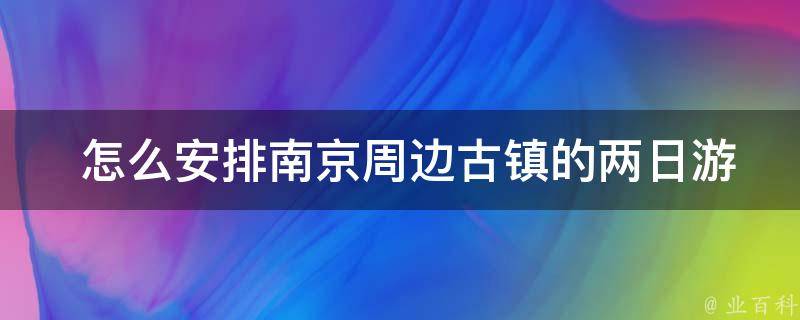  怎么安排南京周边古镇的两日游行程？