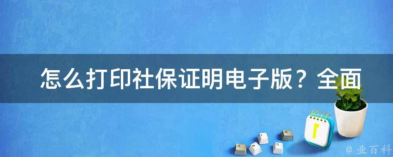  怎么打印社保证明电子版？全面解析打印流程与方法