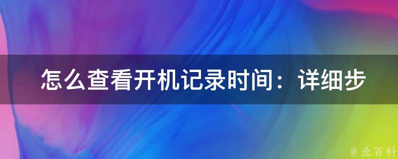  怎么查看开机记录时间：详细步骤和注意事项