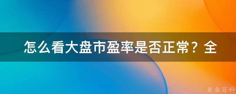  怎么看大盘市盈率是否正常？全面解析市盈率指标